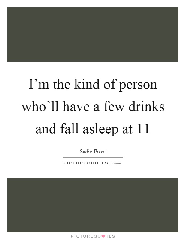 I'm the kind of person who'll have a few drinks and fall asleep at 11 Picture Quote #1