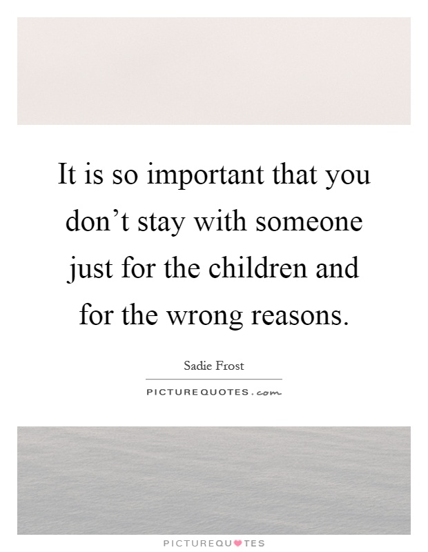 It is so important that you don't stay with someone just for the children and for the wrong reasons Picture Quote #1