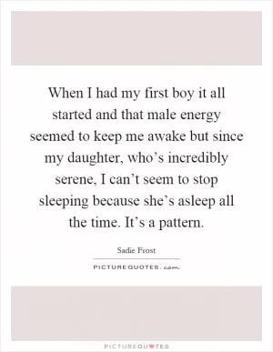 When I had my first boy it all started and that male energy seemed to keep me awake but since my daughter, who’s incredibly serene, I can’t seem to stop sleeping because she’s asleep all the time. It’s a pattern Picture Quote #1