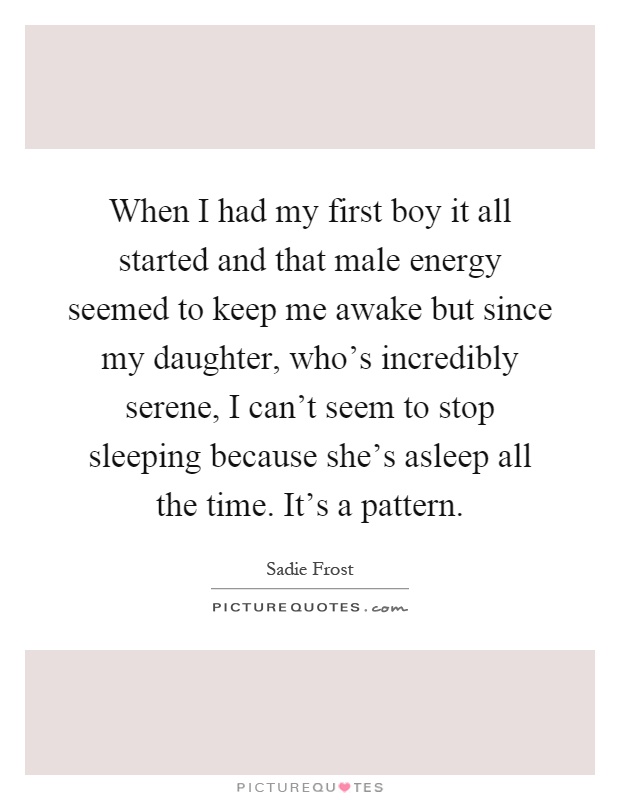When I had my first boy it all started and that male energy seemed to keep me awake but since my daughter, who's incredibly serene, I can't seem to stop sleeping because she's asleep all the time. It's a pattern Picture Quote #1