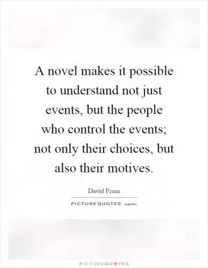 A novel makes it possible to understand not just events, but the people who control the events; not only their choices, but also their motives Picture Quote #1