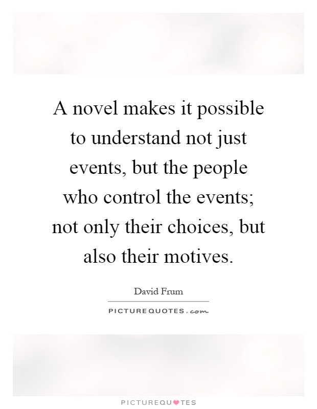 A novel makes it possible to understand not just events, but the people who control the events; not only their choices, but also their motives Picture Quote #1