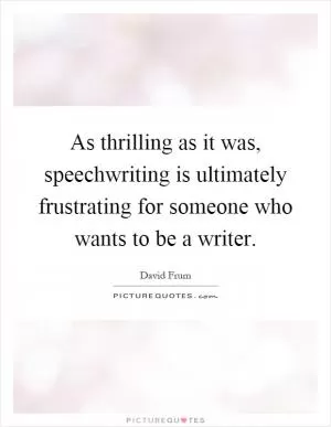 As thrilling as it was, speechwriting is ultimately frustrating for someone who wants to be a writer Picture Quote #1