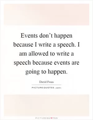 Events don’t happen because I write a speech. I am allowed to write a speech because events are going to happen Picture Quote #1