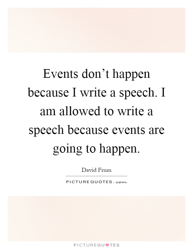 Events don't happen because I write a speech. I am allowed to write a speech because events are going to happen Picture Quote #1