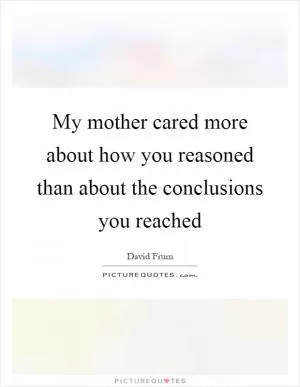 My mother cared more about how you reasoned than about the conclusions you reached Picture Quote #1