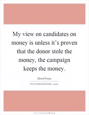 My view on candidates on money is unless it’s proven that the donor stole the money, the campaign keeps the money Picture Quote #1