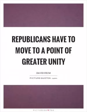 Republicans have to move to a point of greater unity Picture Quote #1