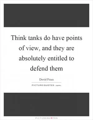 Think tanks do have points of view, and they are absolutely entitled to defend them Picture Quote #1