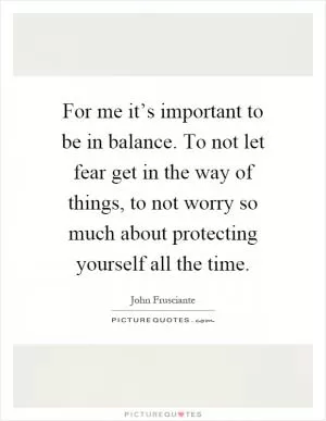 For me it’s important to be in balance. To not let fear get in the way of things, to not worry so much about protecting yourself all the time Picture Quote #1