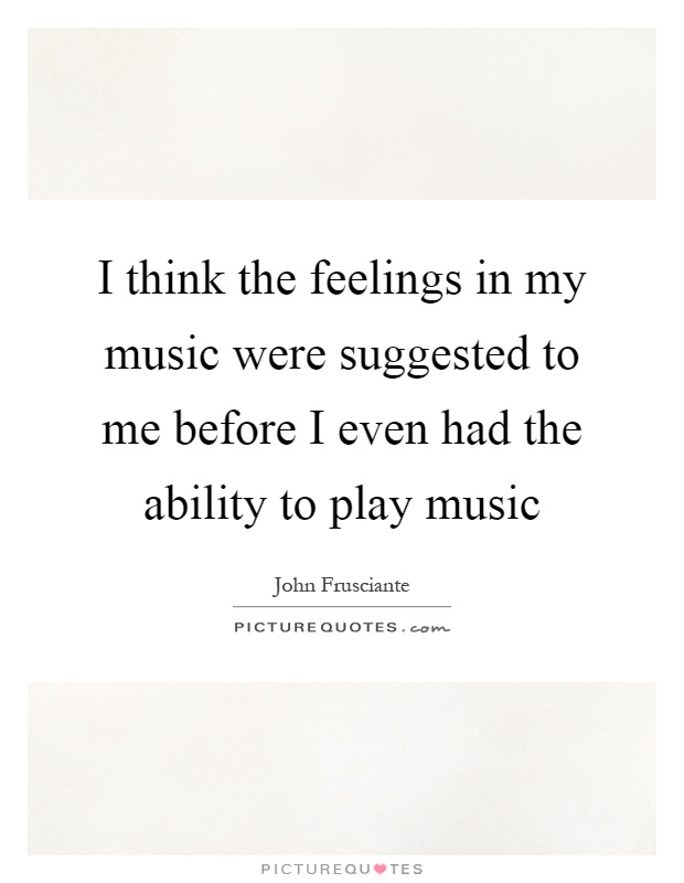 I think the feelings in my music were suggested to me before I even had the ability to play music Picture Quote #1