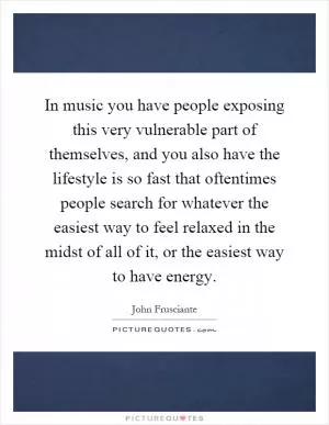 In music you have people exposing this very vulnerable part of themselves, and you also have the lifestyle is so fast that oftentimes people search for whatever the easiest way to feel relaxed in the midst of all of it, or the easiest way to have energy Picture Quote #1