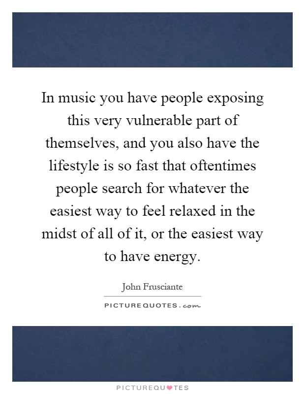 In music you have people exposing this very vulnerable part of themselves, and you also have the lifestyle is so fast that oftentimes people search for whatever the easiest way to feel relaxed in the midst of all of it, or the easiest way to have energy Picture Quote #1