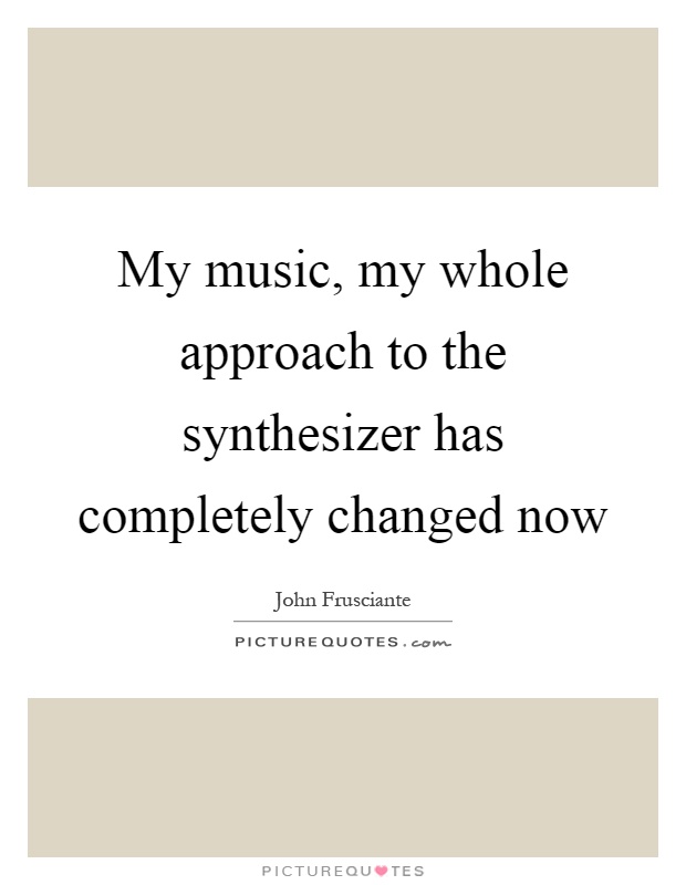 My music, my whole approach to the synthesizer has completely changed now Picture Quote #1