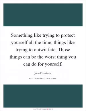 Something like trying to protect yourself all the time, things like trying to outwit fate. Those things can be the worst thing you can do for yourself Picture Quote #1