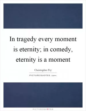 In tragedy every moment is eternity; in comedy, eternity is a moment Picture Quote #1