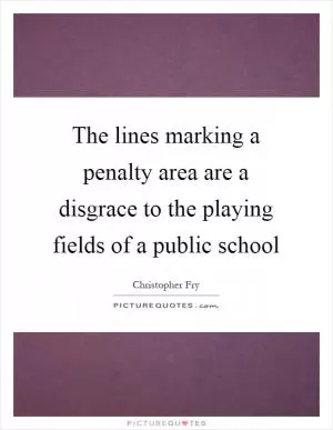 The lines marking a penalty area are a disgrace to the playing fields of a public school Picture Quote #1