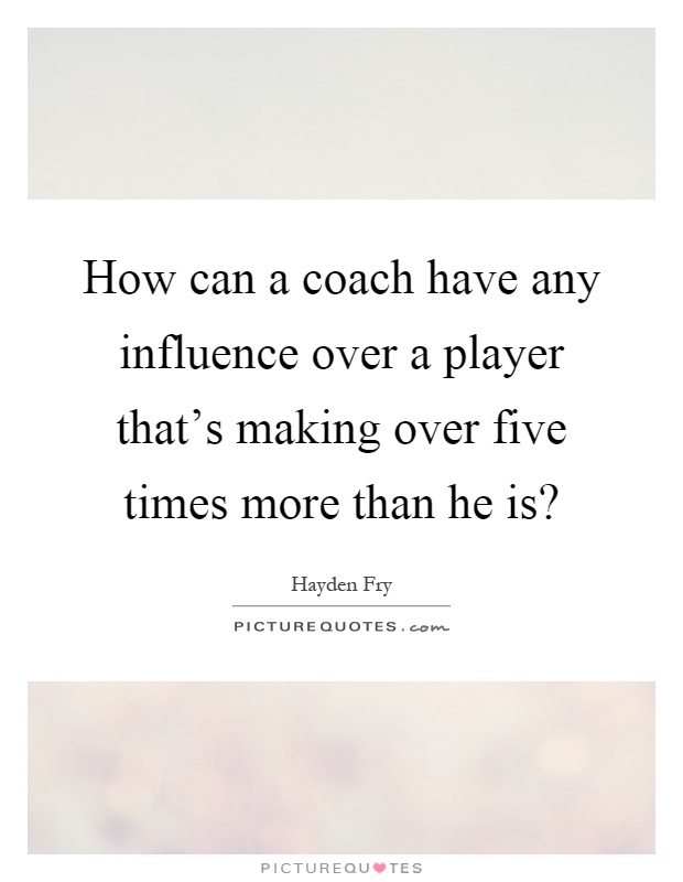 How can a coach have any influence over a player that's making over five times more than he is? Picture Quote #1