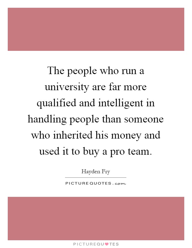 The people who run a university are far more qualified and intelligent in handling people than someone who inherited his money and used it to buy a pro team Picture Quote #1