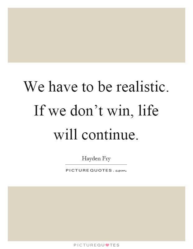 We have to be realistic. If we don't win, life will continue Picture Quote #1