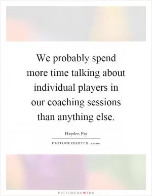 We probably spend more time talking about individual players in our coaching sessions than anything else Picture Quote #1
