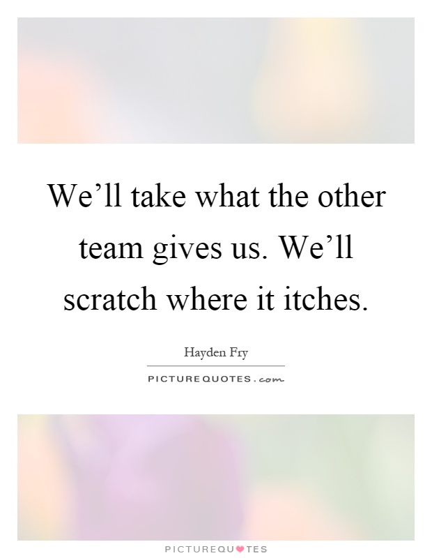 We'll take what the other team gives us. We'll scratch where it itches Picture Quote #1