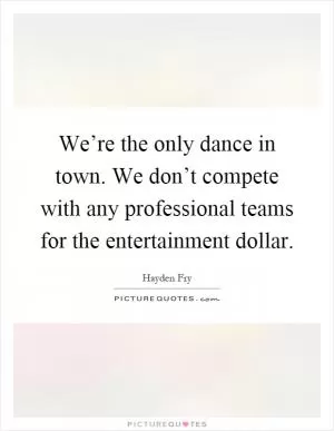 We’re the only dance in town. We don’t compete with any professional teams for the entertainment dollar Picture Quote #1