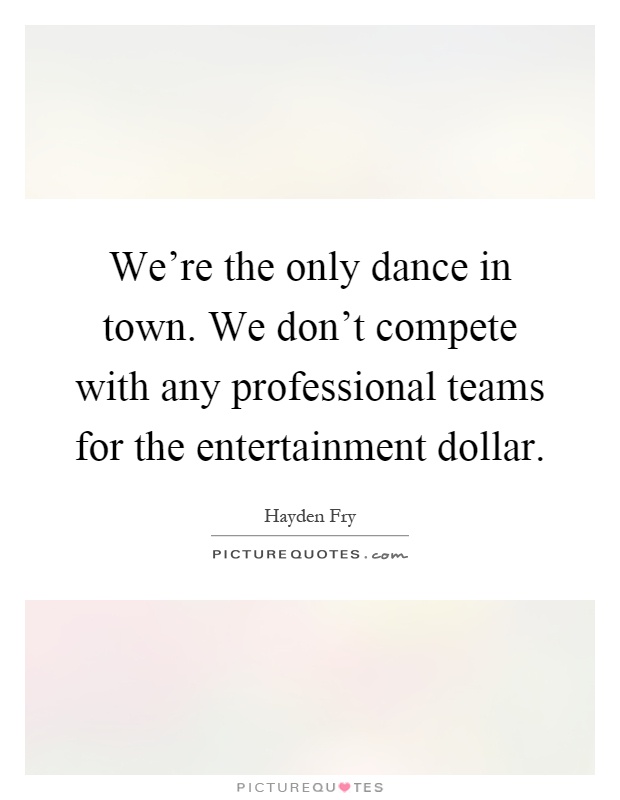 We're the only dance in town. We don't compete with any professional teams for the entertainment dollar Picture Quote #1