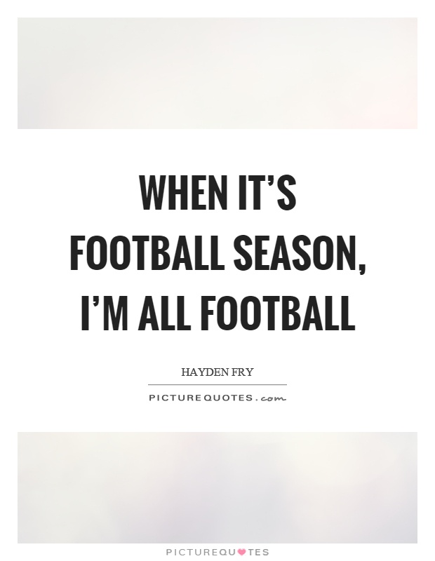 When it's football season, I'm all football Picture Quote #1