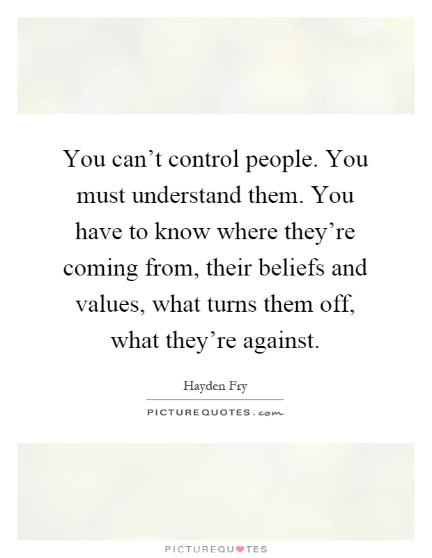 You can't control people. You must understand them. You have to know where they're coming from, their beliefs and values, what turns them off, what they're against Picture Quote #1