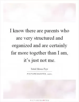 I know there are parents who are very structured and organized and are certainly far more together than I am, it’s just not me Picture Quote #1