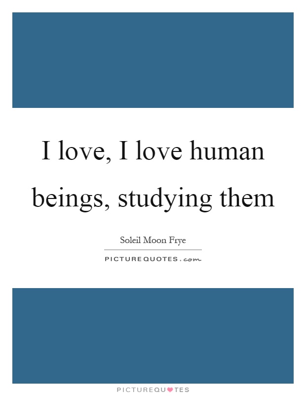 I love, I love human beings, studying them Picture Quote #1