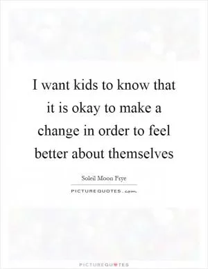 I want kids to know that it is okay to make a change in order to feel better about themselves Picture Quote #1