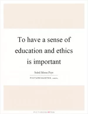 To have a sense of education and ethics is important Picture Quote #1