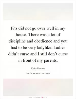 Fits did not go over well in my house. There was a lot of discipline and obedience and you had to be very ladylike. Ladies didn’t curse and I still don’t curse in front of my parents Picture Quote #1