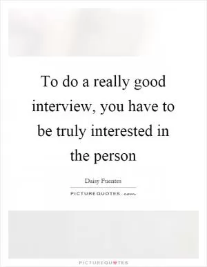 To do a really good interview, you have to be truly interested in the person Picture Quote #1