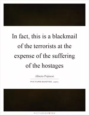 In fact, this is a blackmail of the terrorists at the expense of the suffering of the hostages Picture Quote #1