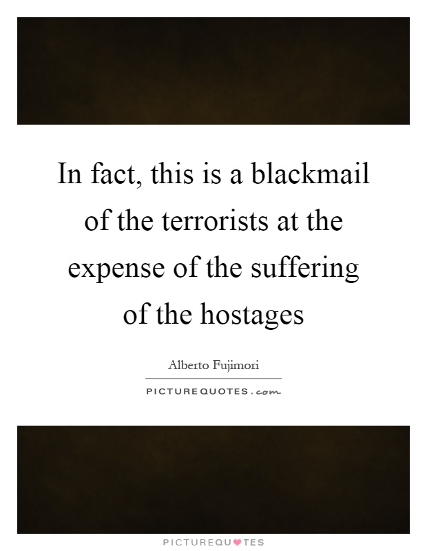 In fact, this is a blackmail of the terrorists at the expense of the suffering of the hostages Picture Quote #1