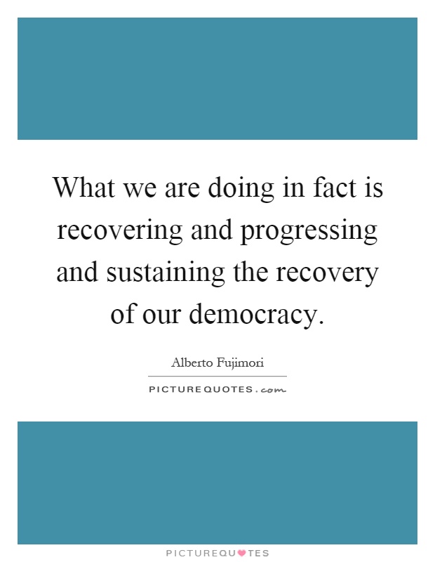 What we are doing in fact is recovering and progressing and sustaining the recovery of our democracy Picture Quote #1