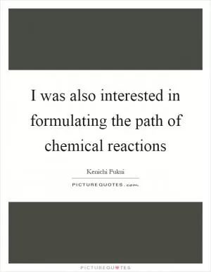 I was also interested in formulating the path of chemical reactions Picture Quote #1