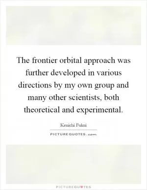 The frontier orbital approach was further developed in various directions by my own group and many other scientists, both theoretical and experimental Picture Quote #1