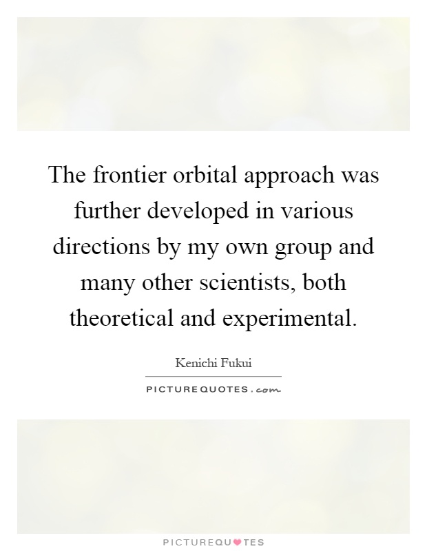 The frontier orbital approach was further developed in various directions by my own group and many other scientists, both theoretical and experimental Picture Quote #1