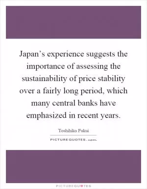 Japan’s experience suggests the importance of assessing the sustainability of price stability over a fairly long period, which many central banks have emphasized in recent years Picture Quote #1