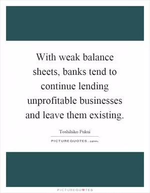 With weak balance sheets, banks tend to continue lending unprofitable businesses and leave them existing Picture Quote #1