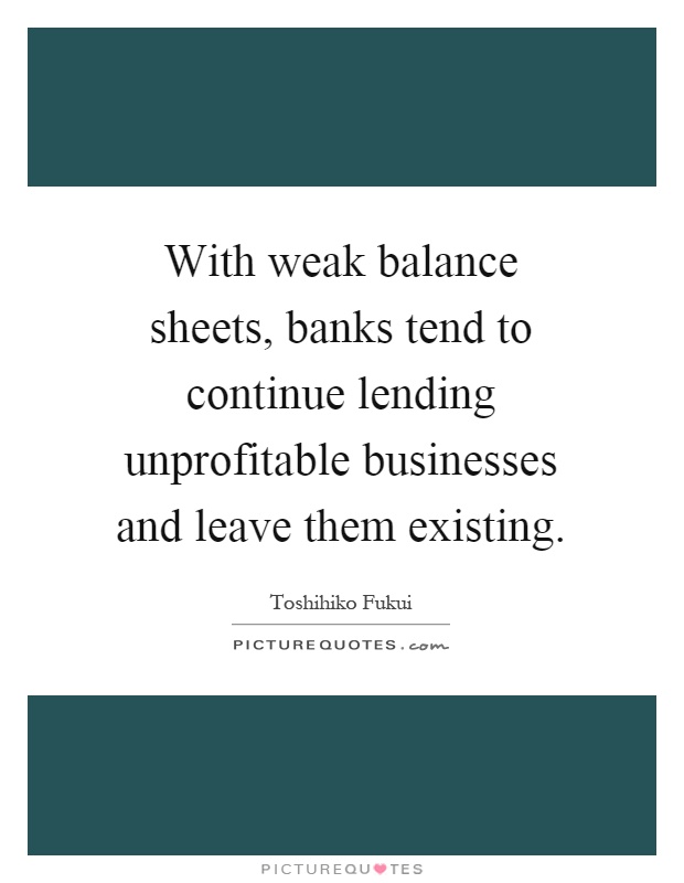 With weak balance sheets, banks tend to continue lending unprofitable businesses and leave them existing Picture Quote #1