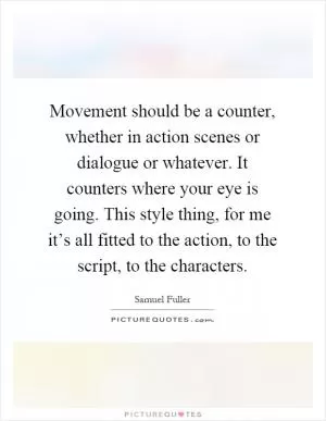 Movement should be a counter, whether in action scenes or dialogue or whatever. It counters where your eye is going. This style thing, for me it’s all fitted to the action, to the script, to the characters Picture Quote #1