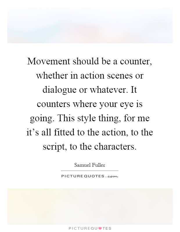 Movement should be a counter, whether in action scenes or dialogue or whatever. It counters where your eye is going. This style thing, for me it's all fitted to the action, to the script, to the characters Picture Quote #1