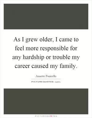 As I grew older, I came to feel more responsible for any hardship or trouble my career caused my family Picture Quote #1