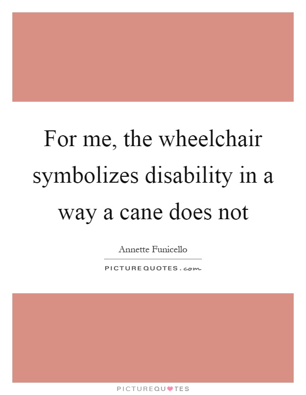 For me, the wheelchair symbolizes disability in a way a cane does not Picture Quote #1