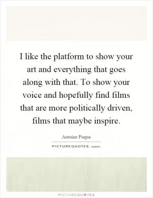 I like the platform to show your art and everything that goes along with that. To show your voice and hopefully find films that are more politically driven, films that maybe inspire Picture Quote #1
